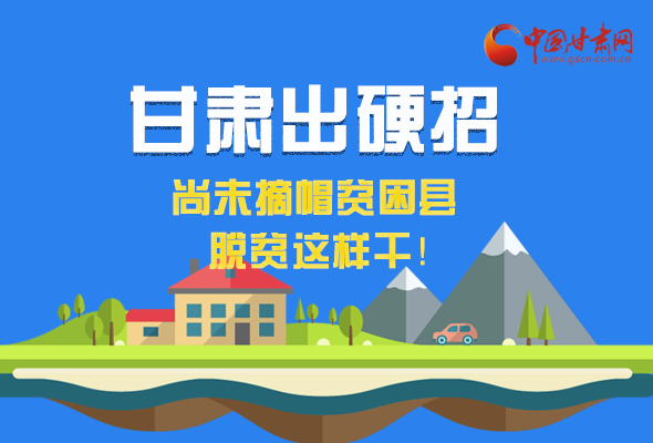 圖解|甘肅出硬招 尚未摘帽貧困縣這樣干！ 