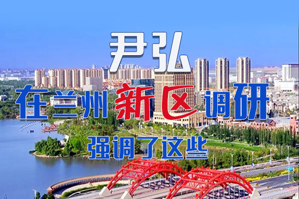 【甘快看·圖解】尹弘書記在蘭州新區(qū)調(diào)研時強調(diào)了這些！