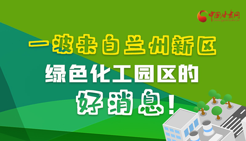 圖解|速看！一波來自蘭州新區(qū)綠色化工園區(qū)的好消息！
