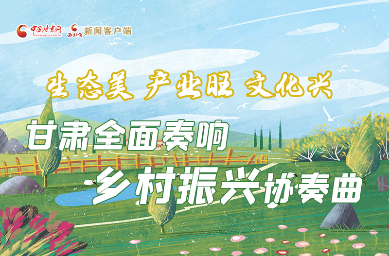 圖解丨生態(tài)美 產業(yè)旺 文化興 甘肅全面奏響鄉(xiāng)村振興協奏曲