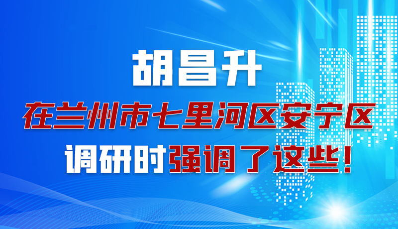 圖解|胡昌升在蘭州市七里河區(qū)安寧區(qū)調(diào)研時強調(diào)了這些！
