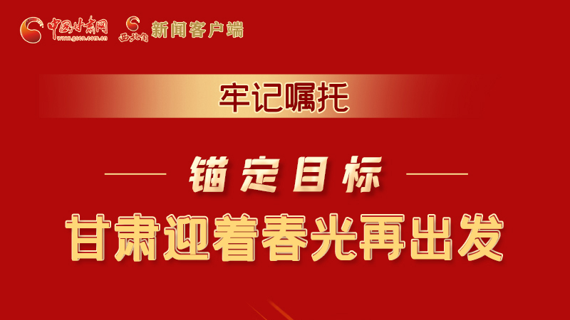 圖解|牢記囑托，錨定目標，甘肅迎著春光再出發(fā)！