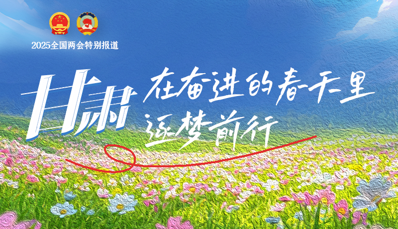 聚焦2025全國兩會|甘肅：在奮進(jìn)的春天里，逐夢前行