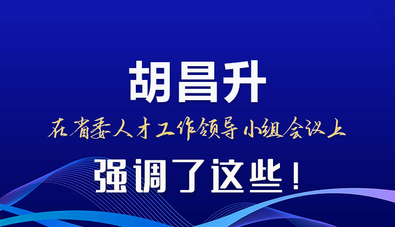 圖解|胡昌升在省委人才工作領(lǐng)導(dǎo)小組會(huì)議上強(qiáng)調(diào)了這些！