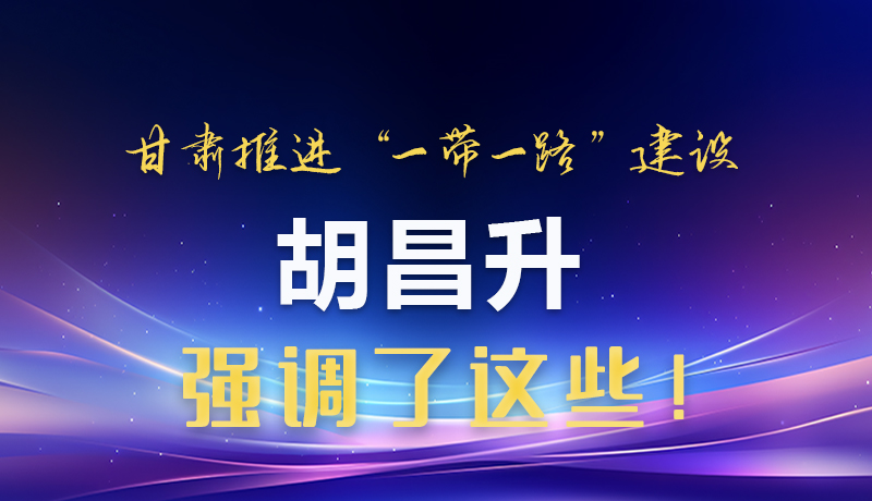 圖解|甘肅推進(jìn)“一帶一路”建設(shè) 胡昌升強(qiáng)調(diào)了這些！