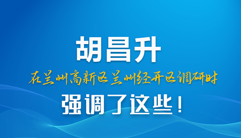 圖解|胡昌升在蘭州高新區(qū)蘭州經(jīng)開(kāi)區(qū)調(diào)研時(shí)強(qiáng)調(diào)了這些！