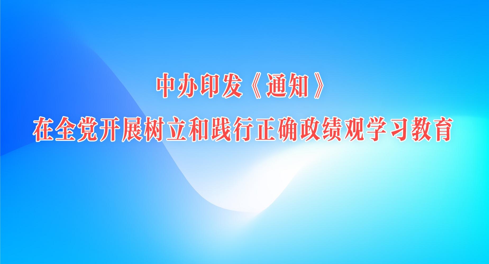 中辦印發(fā)《通知》在全黨開展樹立和踐行正確政績(jī)觀學(xué)習(xí)教育