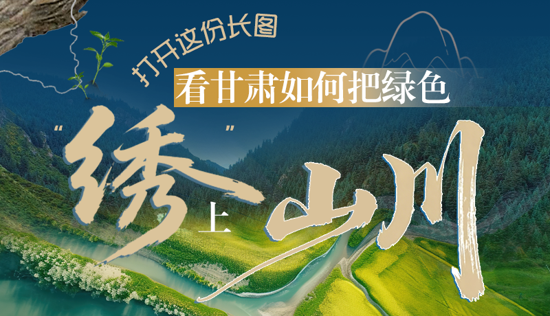 長圖|打開這份長圖，看甘肅如何把綠色“繡”上山川