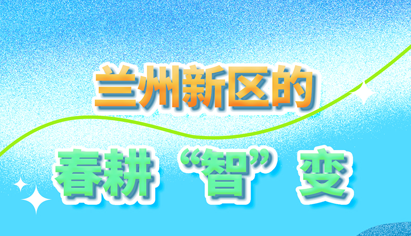 【甘快看】長(zhǎng)圖|看！蘭州新區(qū)的春耕“智”變